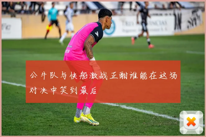 公牛队与快船激战正酣谁能在这场对决中笑到最后