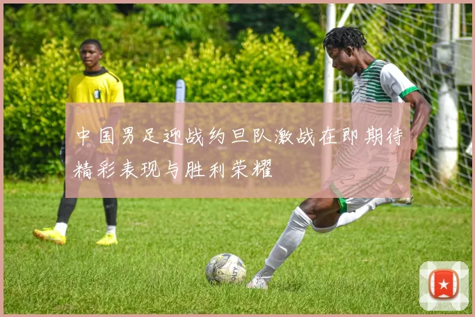 中国男足迎战约旦队激战在即期待精彩表现与胜利荣耀