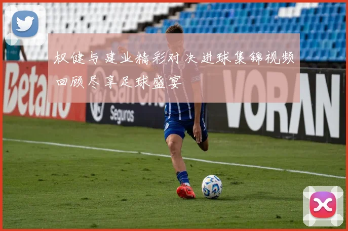 权健与建业精彩对决进球集锦视频回顾尽享足球盛宴