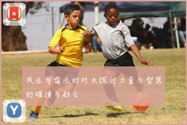 风法与雷法的对决探讨力量与智慧的碰撞与融合