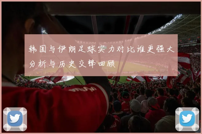 韩国与伊朗足球实力对比谁更强大分析与历史交锋回顾
