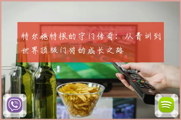 特尔施特根的守门传奇：从青训到世界顶级门将的成长之路