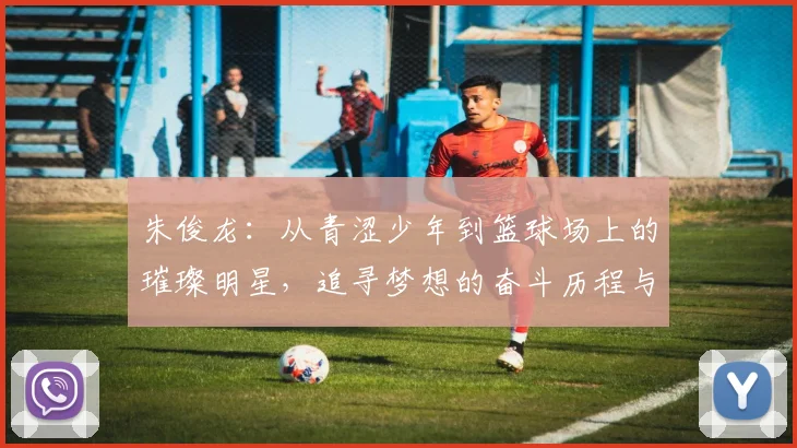 朱俊龙：从青涩少年到篮球场上的璀璨明星，追寻梦想的奋斗历程与心路历程