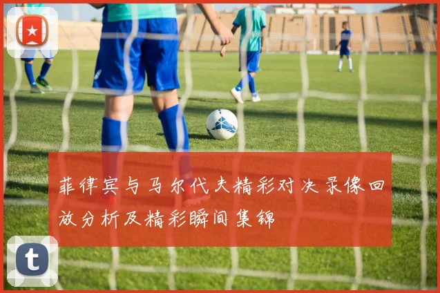 菲律宾与马尔代夫精彩对决录像回放分析及精彩瞬间集锦