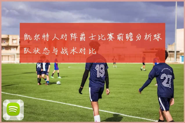 凯尔特人对阵爵士比赛前瞻分析球队状态与战术对比