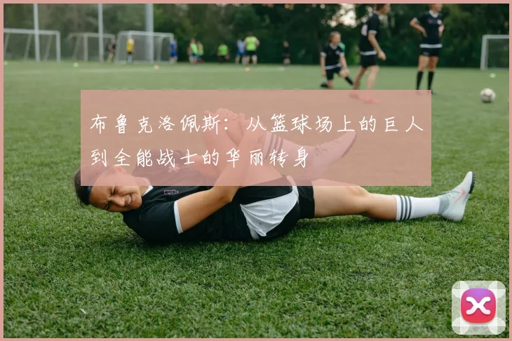 布鲁克洛佩斯：从篮球场上的巨人到全能战士的华丽转身