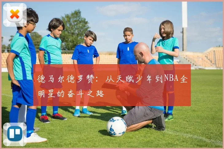 德马尔德罗赞：从天赋少年到NBA全明星的奋斗之路