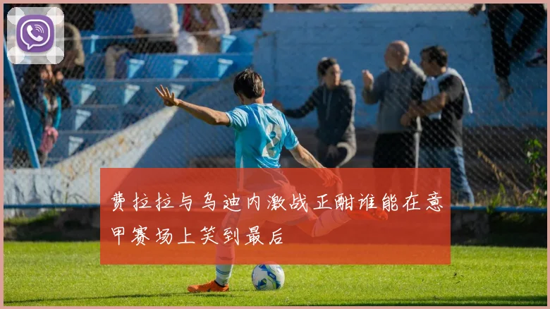 费拉拉与乌迪内激战正酣谁能在意甲赛场上笑到最后