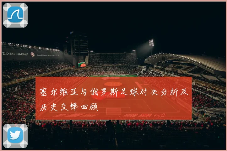 塞尔维亚与俄罗斯足球对决分析及历史交锋回顾