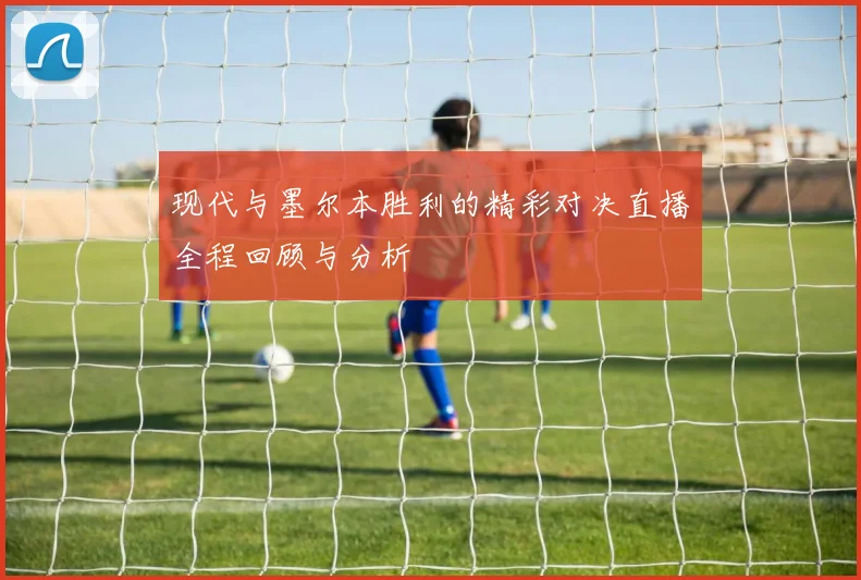 现代与墨尔本胜利的精彩对决直播全程回顾与分析