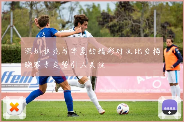 深圳隹兆与华夏的精彩对决比分揭晓赛季走势引人关注
