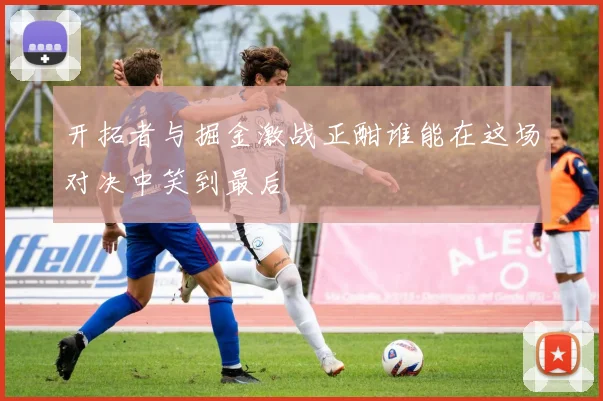 开拓者与掘金激战正酣谁能在这场对决中笑到最后