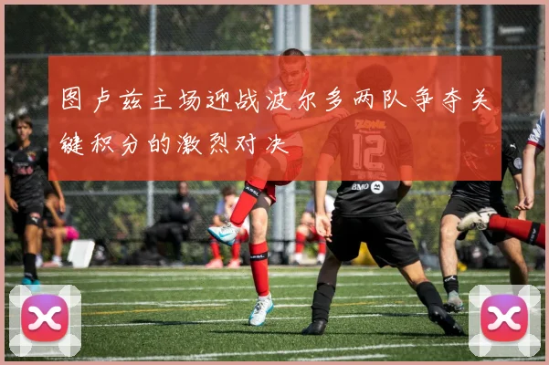 图卢兹主场迎战波尔多两队争夺关键积分的激烈对决