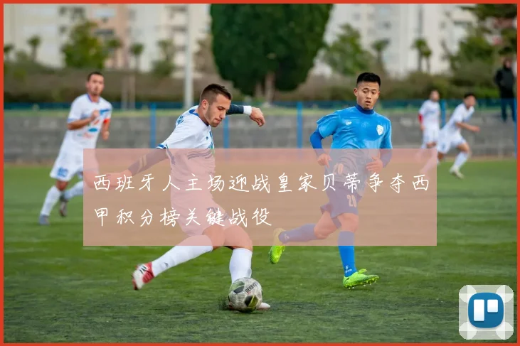 西班牙人主场迎战皇家贝蒂争夺西甲积分榜关键战役
