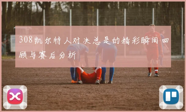 308凯尔特人对决总是的精彩瞬间回顾与赛后分析