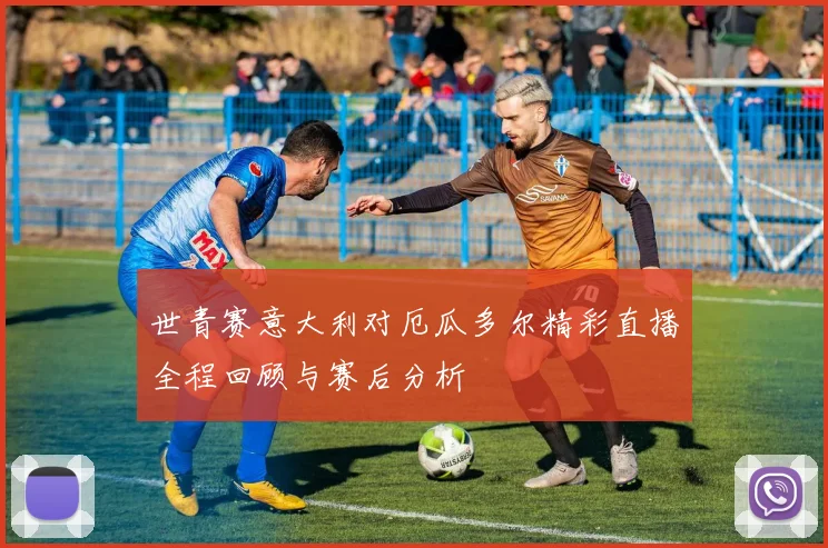 世青赛意大利对厄瓜多尔精彩直播全程回顾与赛后分析