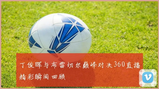丁俊晖与布雷切尔巅峰对决360直播精彩瞬间回顾