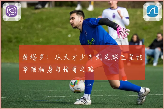 劳塔罗：从天才少年到足球巨星的华丽转身与传奇之路