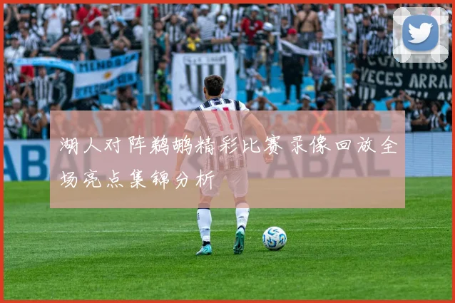 湖人对阵鹈鹕精彩比赛录像回放全场亮点集锦分析