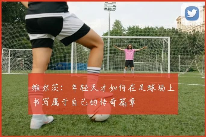 维尔茨：年轻天才如何在足球场上书写属于自己的传奇篇章