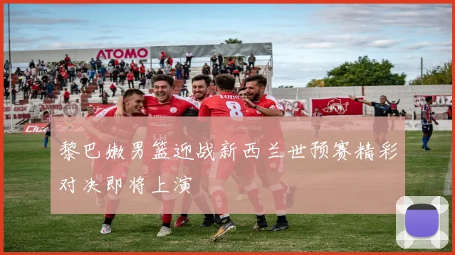 黎巴嫩男篮迎战新西兰世预赛精彩对决即将上演