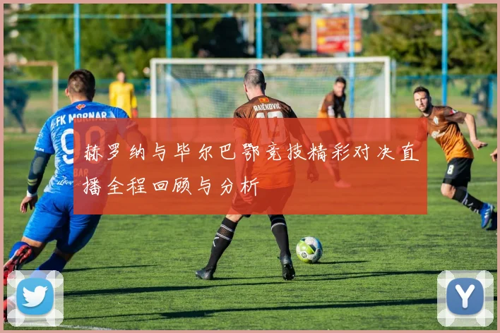 赫罗纳与毕尔巴鄂竞技精彩对决直播全程回顾与分析