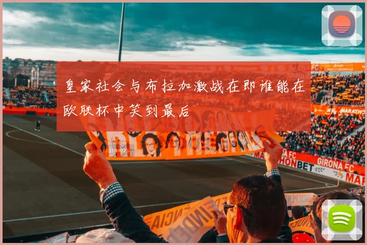 皇家社会与布拉加激战在即谁能在欧联杯中笑到最后