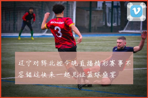 辽宁对阵北控今晚直播精彩赛事不容错过快来一起见证篮球盛宴