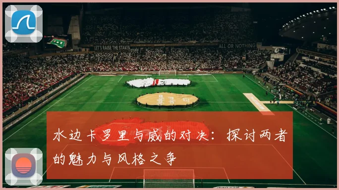 水边卡罗里与威的对决：探讨两者的魅力与风格之争