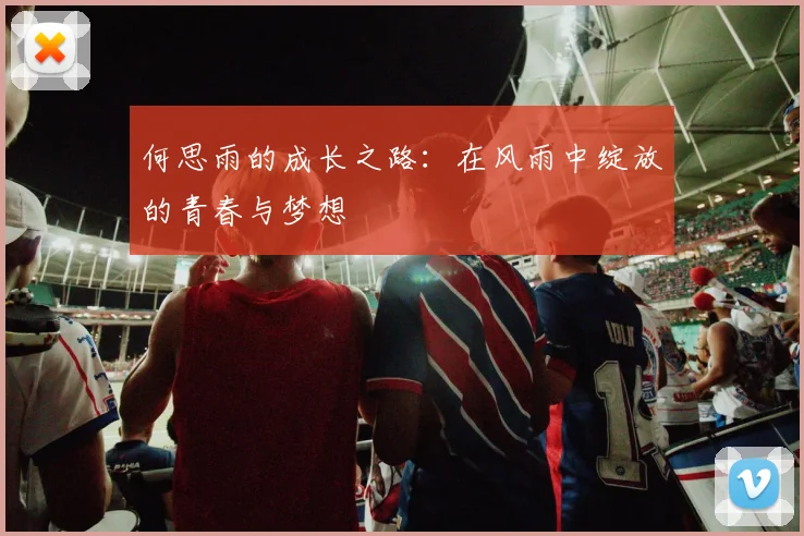 何思雨的成长之路：在风雨中绽放的青春与梦想