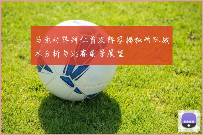 马竞对阵拜仁首发阵容揭秘两队战术分析与比赛前景展望