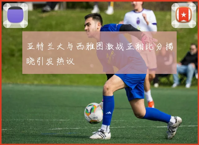 亚特兰大与西雅图激战正酣比分揭晓引发热议