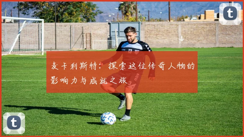 麦卡利斯特：探索这位传奇人物的影响力与成就之旅